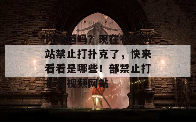 你知道吗？现在有些网站禁止打扑克了，快来看看是哪些！部禁止打扑克视频网站  第1张