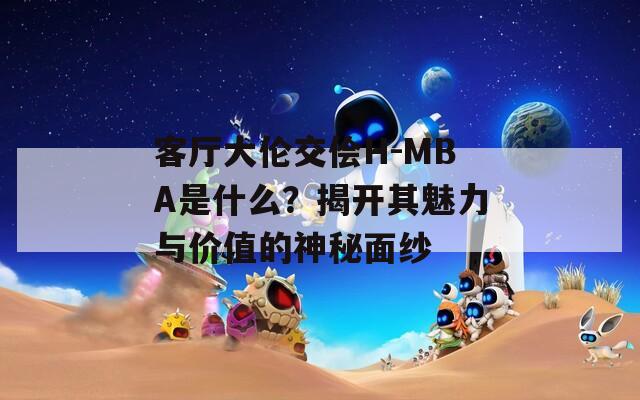 客厅大伦交侩H-MBA是什么？揭开其魅力与价值的神秘面纱  第1张