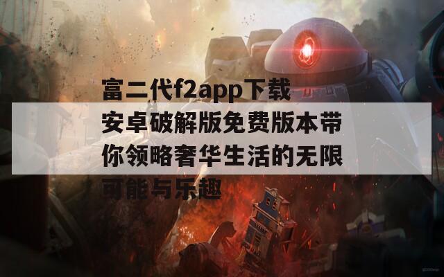 富二代f2app下载安卓破解版免费版本带你领略奢华生活的无限可能与乐趣