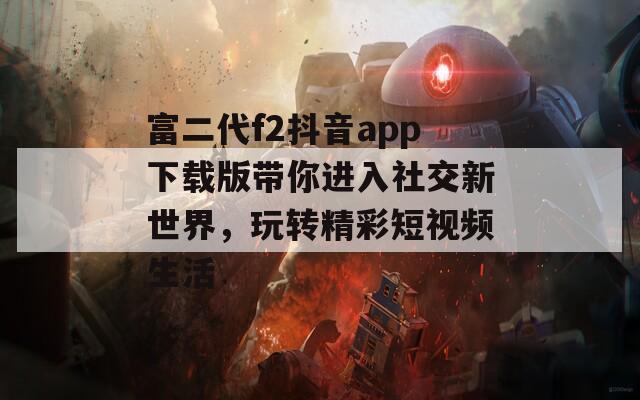 富二代f2抖音app下载版带你进入社交新世界，玩转精彩短视频生活  第1张