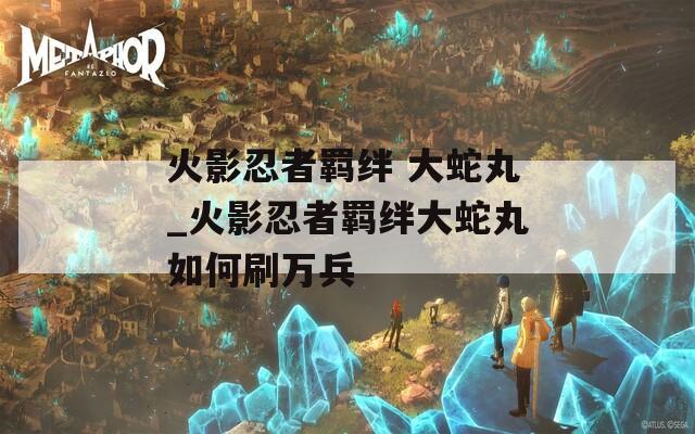 火影忍者羁绊 大蛇丸_火影忍者羁绊大蛇丸如何刷万兵  第1张
