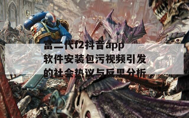 富二代f2抖音app软件安装包污视频引发的社会热议与反思分析