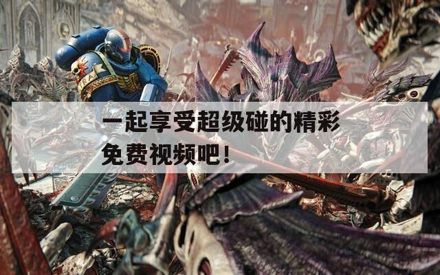 一起享受超级碰的精彩免费视频吧！  第1张
