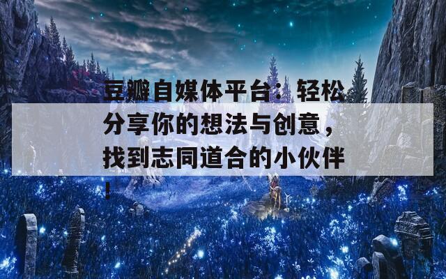 豆瓣自媒体平台：轻松分享你的想法与创意，找到志同道合的小伙伴！  第1张
