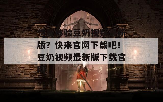 想要体验豆奶视频最新版？快来官网下载吧！豆奶视频最新版下载官网