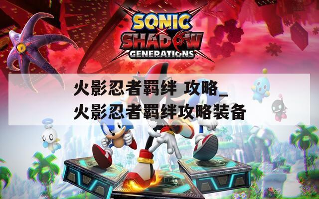 火影忍者羁绊 攻略_火影忍者羁绊攻略装备  第1张