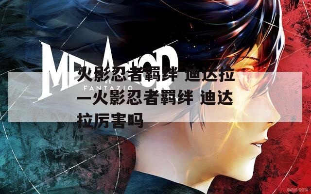 火影忍者羁绊 迪达拉—火影忍者羁绊 迪达拉厉害吗  第1张