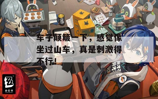 车子颠簸一下，感觉像坐过山车，真是刺激得不行！  第1张