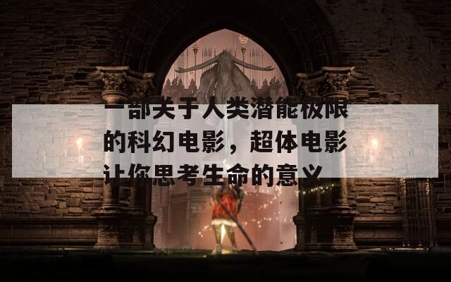 一部关于人类潜能极限的科幻电影，超体电影让你思考生命的意义  第1张