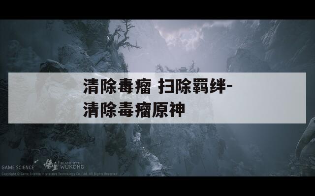 清除毒瘤 扫除羁绊-清除毒瘤原神  第1张