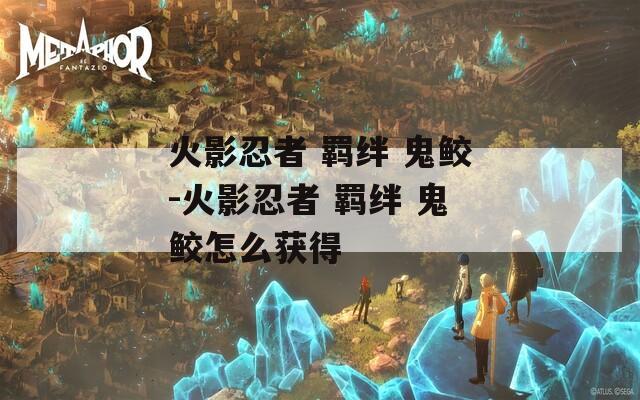 火影忍者 羁绊 鬼鲛-火影忍者 鬼鲛怎么获得  第1张