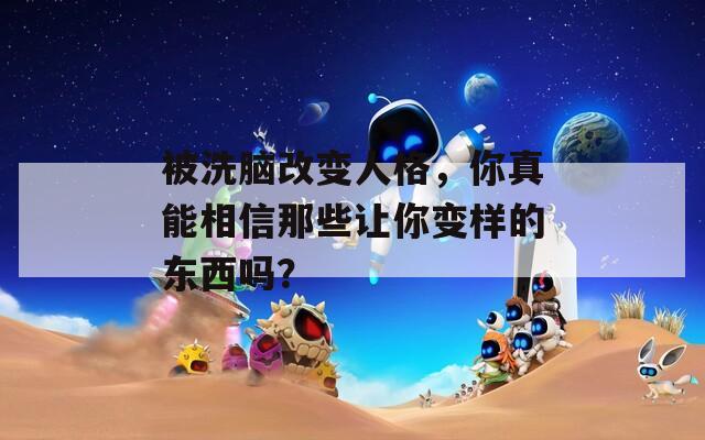 被洗脑改变人格，你真能相信那些让你变样的东西吗？  第1张