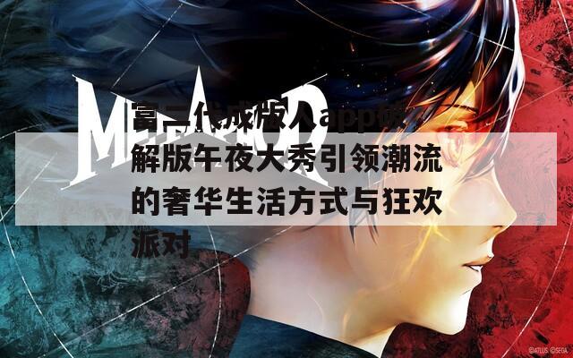 富二代成版人app破解版午夜大秀引领潮流的奢华生活方式与狂欢派对