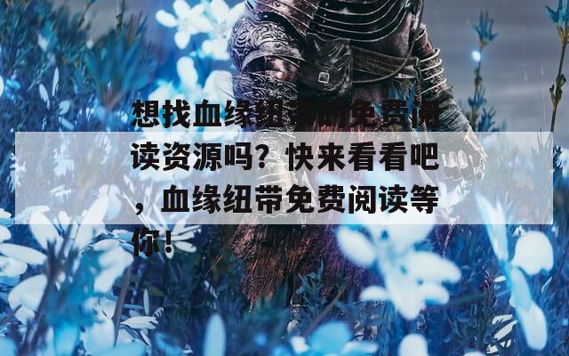 想找血缘纽带的免费阅读资源吗？快来看看吧，血缘纽带免费阅读等你！