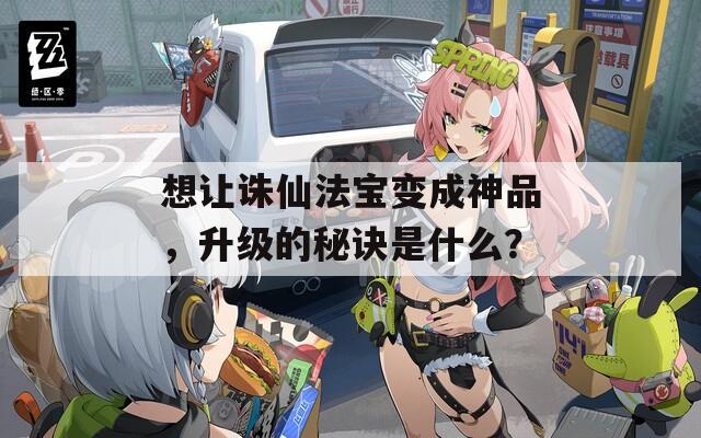 想让诛仙法宝变成神品，升级的秘诀是什么？  第1张