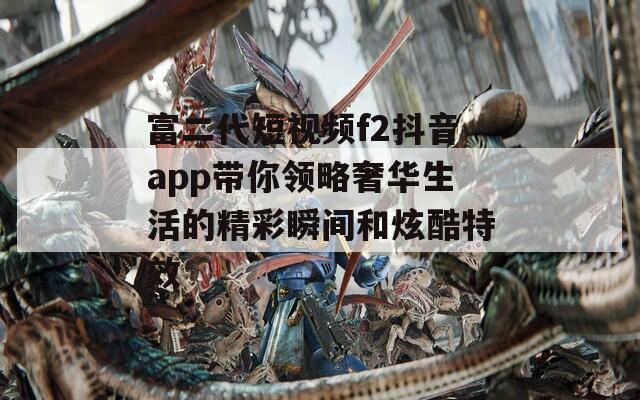 富二代短视频f2抖音app带你领略奢华生活的精彩瞬间和炫酷特效  第1张