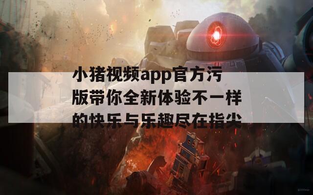 小猪视频app官方污版带你全新体验不一样的快乐与乐趣尽在指尖