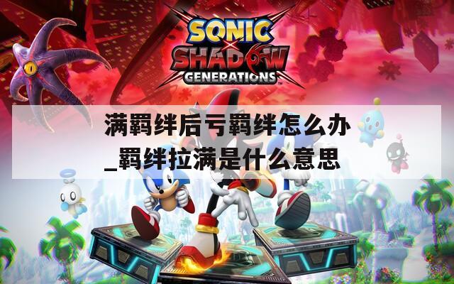 满羁绊后亏羁绊怎么办_羁绊拉满是什么意思  第1张