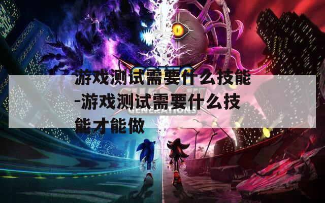 游戏测试需要什么技能-游戏测试需要什么技能才能做  第1张