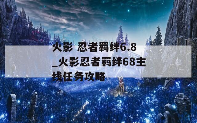 火影 忍者羁绊6.8_火影忍者羁绊68主线任务攻略
