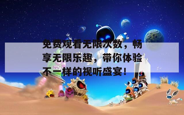 免费观看无限次数，畅享无限乐趣，带你体验不一样的视听盛宴！  第1张
