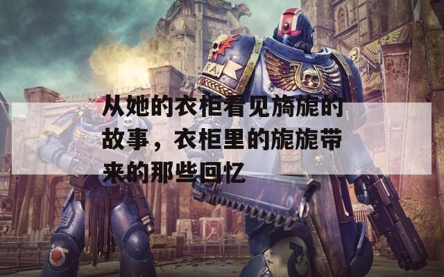 从她的衣柜看见旖旎的故事，衣柜里的旎旎带来的那些回忆  第1张