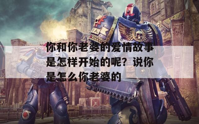 你和你老婆的爱情故事是怎样开始的呢？说你是怎么你老婆的