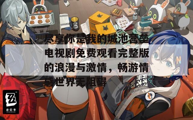 尽享你是我的城池营垒电视剧免费观看完整版的浪漫与激情，畅游情感世界无阻碍  第1张