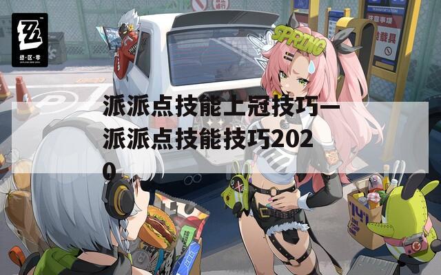 派派点技能上冠技巧—派派点技能技巧2020