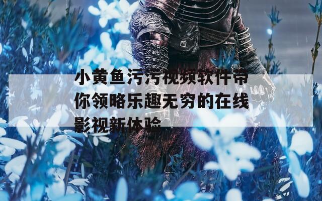 小黄鱼污污视频软件带你领略乐趣无穷的在线影视新体验