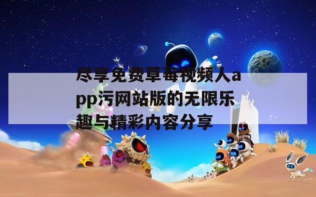 尽享免费草莓视频人app污网站版的无限乐趣与精彩内容分享