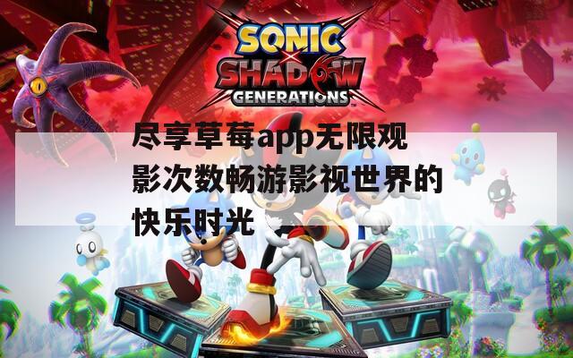 尽享草莓app无限观影次数畅游影视世界的快乐时光  第1张