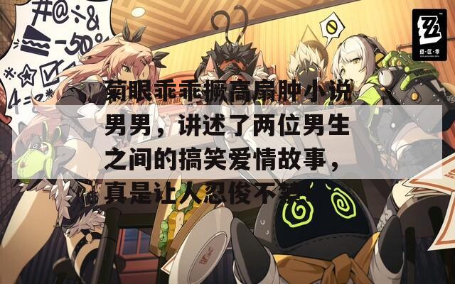 菊眼乖乖撅高扇肿小说男男，讲述了两位男生之间的搞笑爱情故事，真是让人忍俊不禁！  第1张