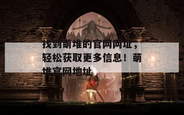 找到萌堆的官网网址，轻松获取更多信息！萌堆官网地址  第1张