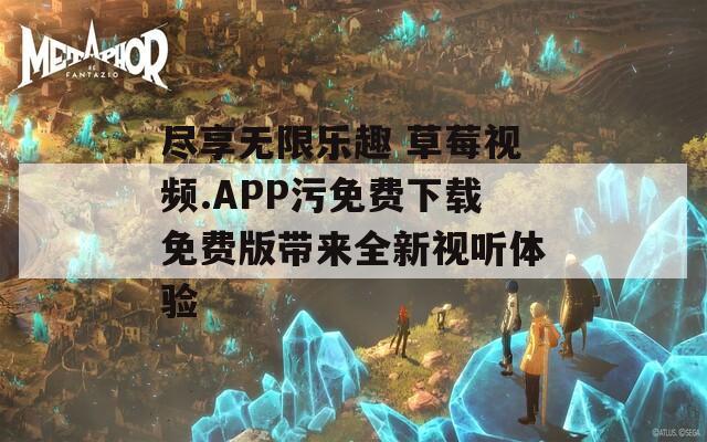 尽享无限乐趣 草莓视频.APP污免费下载免费版带来全新视听体验  第1张