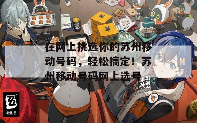 在网上挑选你的苏州移动号码，轻松搞定！苏州移动号码网上选号  第1张