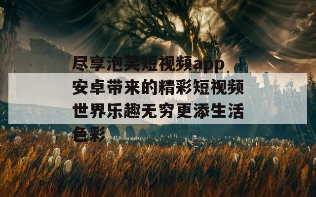 尽享泡芙短视频app安卓带来的精彩短视频世界乐趣无穷更添生活色彩  第1张