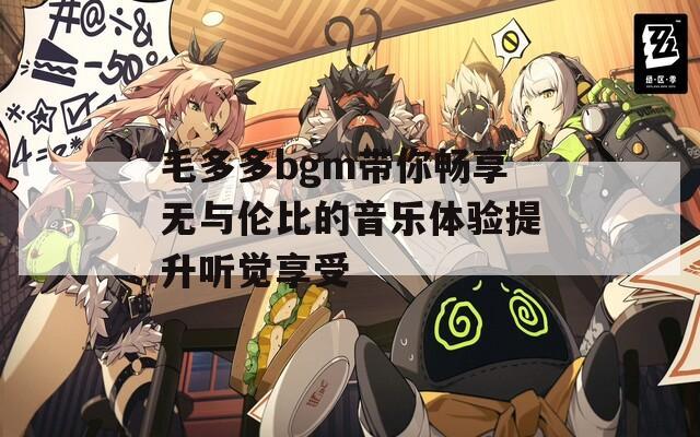 毛多多bgm带你畅享无与伦比的音乐体验提升听觉享受  第1张