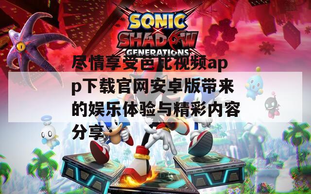 尽情享受芭比视频app下载官网安卓版带来的娱乐体验与精彩内容分享