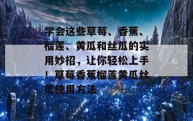 学会这些草莓、香蕉、榴莲、黄瓜和丝瓜的实用妙招，让你轻松上手！草莓香蕉榴莲黄瓜丝瓜使用方法