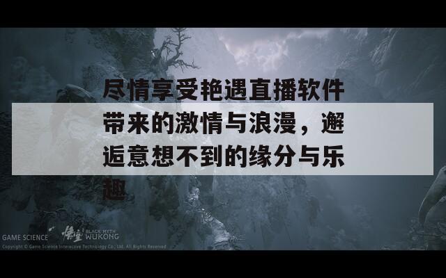 尽情享受艳遇直播软件带来的激情与浪漫，邂逅意想不到的缘分与乐趣  第1张