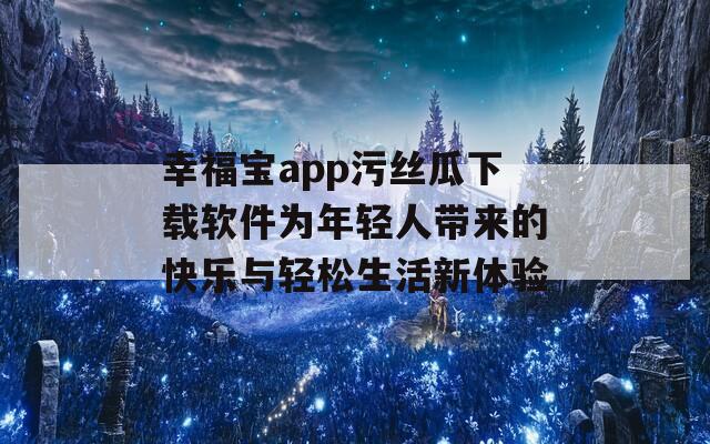 幸福宝app污丝瓜下载软件为年轻人带来的快乐与轻松生活新体验