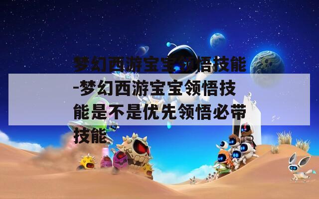 梦幻西游宝宝领悟技能-梦幻西游宝宝领悟技能是不是优先领悟必带技能