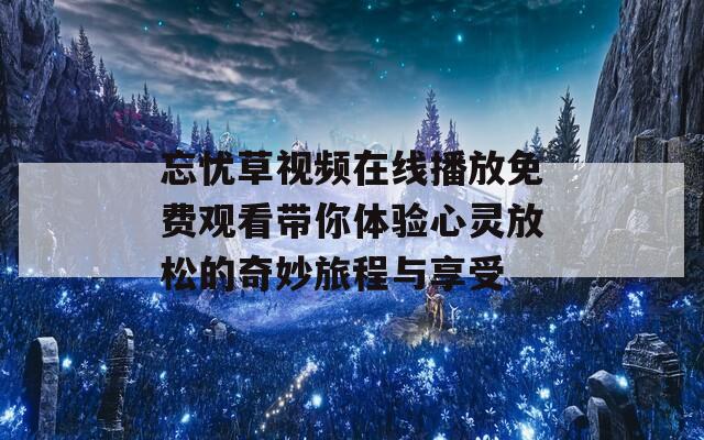忘忧草视频在线播放免费观看带你体验心灵放松的奇妙旅程与享受  第1张
