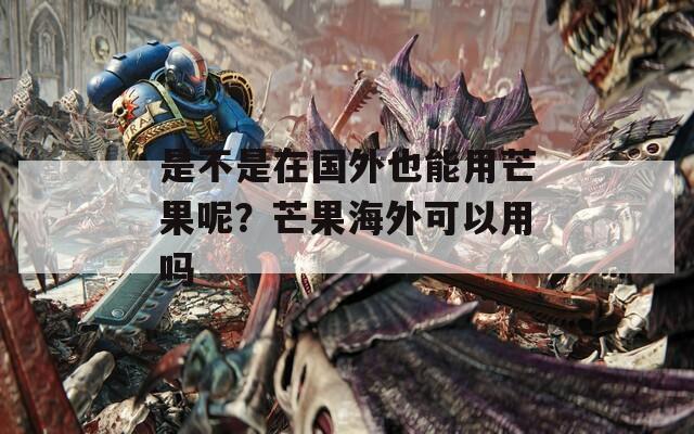 是不是在国外也能用芒果呢？芒果海外可以用吗  第1张