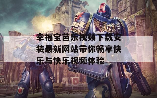 幸福宝芭乐视频下载安装最新网站带你畅享快乐与快乐视频体验  第1张