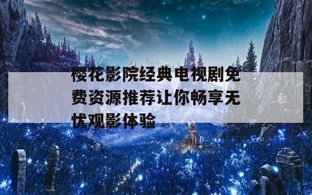 樱花影院经典电视剧免费资源推荐让你畅享无忧观影体验