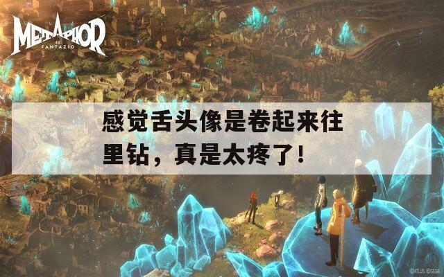 感觉舌头像是卷起来往里钻，真是太疼了！  第1张