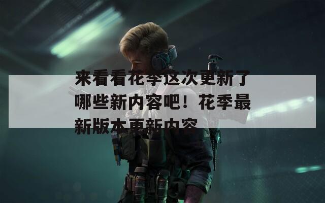 来看看花季这次更新了哪些新内容吧！花季最新版本更新内容