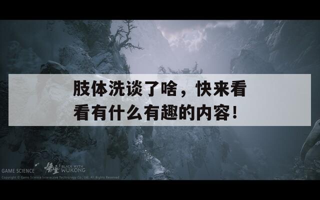 肢体洗谈了啥，快来看看有什么有趣的内容！  第1张